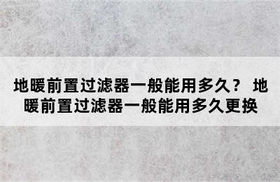 地暖前置过滤器一般能用多久？ 地暖前置过滤器一般能用多久更换